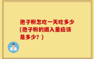 孢子粉怎吃一天吃多少(孢子粉的摄入量应该是多少？)