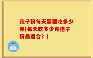 孢子粉每天需要吃多少克(每天吃多少克孢子粉最适合？)