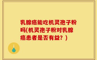 乳腺癌能吃机灵孢子粉吗(机灵孢子粉对乳腺癌患者是否有益？)