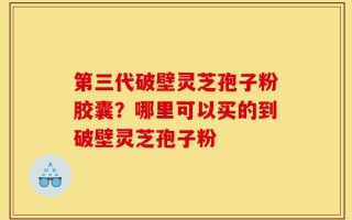 第三代破壁灵芝孢子粉胶囊？哪里可以买的到破壁灵芝孢子粉