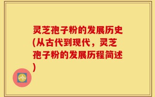 灵芝孢子粉的发展历史(从古代到现代，灵芝孢子粉的发展历程简述)