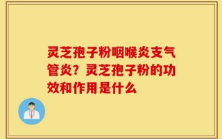 灵芝孢子粉咽喉炎支气管炎？灵芝孢子粉的功效和作用是什么