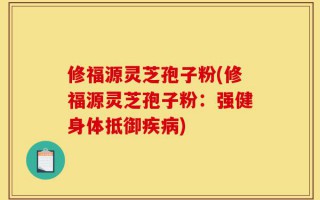 修福源灵芝孢子粉(修福源灵芝孢子粉：强健身体抵御疾病)