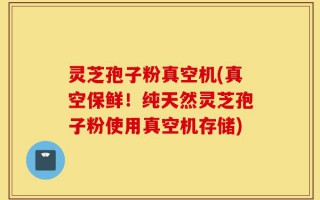 灵芝孢子粉真空机(真空保鲜！纯天然灵芝孢子粉使用真空机存储)