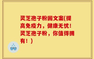灵芝孢子粉困文案(提高免疫力，健康无忧！灵芝孢子粉，你值得拥有！)