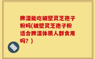 脾湿能吃破壁灵芝孢子粉吗(破壁灵芝孢子粉适合脾湿体质人群食用吗？)