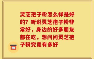 灵芝孢子粉怎么样是好的？听说灵芝孢子粉非常好，身边的好多朋友都在吃，想问问灵芝孢子粉究竟有多好
