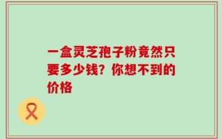 一盒灵芝孢子粉竟然只要多少钱？你想不到的价格