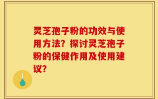 灵芝孢子粉的功效与使用方法？探讨灵芝孢子粉的保健作用及使用建议？