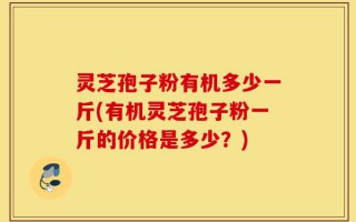 灵芝孢子粉有机多少一斤(有机灵芝孢子粉一斤的价格是多少？)
