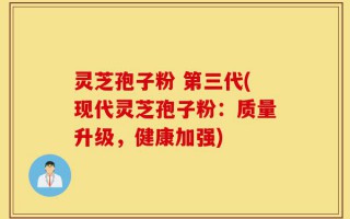 灵芝孢子粉 第三代(现代灵芝孢子粉：质量升级，健康加强)