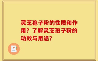 灵芝孢子粉的性质和作用？了解灵芝孢子粉的功效与用途？