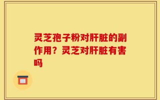 灵芝孢子粉对肝脏的副作用？灵芝对肝脏有害吗