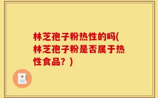 林芝孢子粉热性的吗(林芝孢子粉是否属于热性食品？)