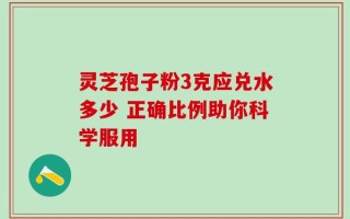 灵芝孢子粉3克应兑水多少 正确比例助你科学服用