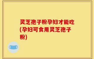 灵芝孢子粉孕妇才能吃(孕妇可食用灵芝孢子粉)