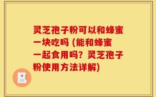 灵芝孢子粉可以和蜂蜜一块吃吗 (能和蜂蜜一起食用吗？灵芝孢子粉使用方法详解)