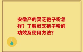 安徽产的灵芝孢子粉怎样？了解灵芝孢子粉的功效及使用方法？