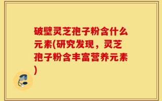 破壁灵芝孢子粉含什么元素(研究发现，灵芝孢子粉含丰富营养元素)