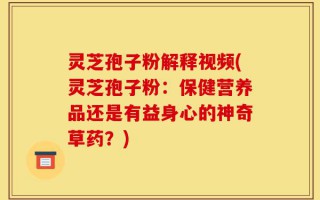 灵芝孢子粉解释视频(灵芝孢子粉：保健营养品还是有益身心的神奇草药？)