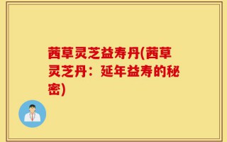 茜草灵芝益寿丹(茜草灵芝丹：延年益寿的秘密)