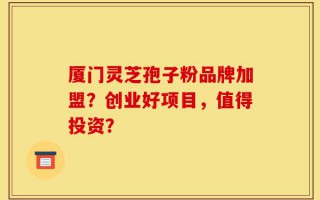 厦门灵芝孢子粉品牌加盟？创业好项目，值得投资？
