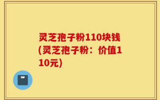 灵芝孢子粉110块钱(灵芝孢子粉：价值110元)