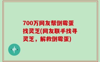 700万网友帮倒霉蛋找灵芝(网友联手找寻灵芝，解救倒霉蛋)