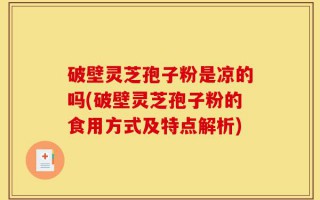 破壁灵芝孢子粉是凉的吗(破壁灵芝孢子粉的食用方式及特点解析)