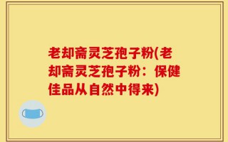 老却斋灵芝孢子粉(老却斋灵芝孢子粉：保健佳品从自然中得来)