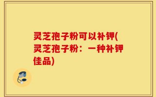 灵芝孢子粉可以补钾(灵芝孢子粉：一种补钾佳品)
