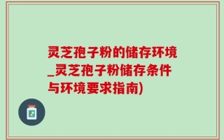 灵芝孢子粉的储存环境_灵芝孢子粉储存条件与环境要求指南)