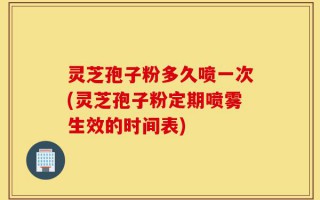 灵芝孢子粉多久喷一次(灵芝孢子粉定期喷雾生效的时间表)