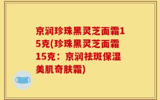 京润珍珠黑灵芝面霜15克(珍珠黑灵芝面霜15克：京润祛斑保湿美肌奇肤霜)