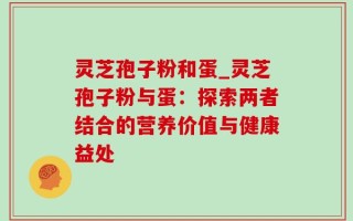 灵芝孢子粉和蛋_灵芝孢子粉与蛋：探索两者结合的营养价值与健康益处