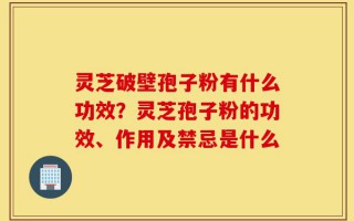 灵芝破壁孢子粉有什么功效？灵芝孢子粉的功效、作用及禁忌是什么