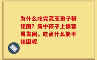 为什么吃完灵芝孢子粉犯困？高中孩子上课容易发困，吃点什么能不犯困呢