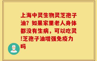 上海中灵生物灵芝孢子油？如果家里老人身体都没有生病，可以吃灵!芝孢子油增强免疫力吗