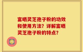 富晒灵芝孢子粉的功效和使用方法？详解富晒灵芝孢子粉的特点？