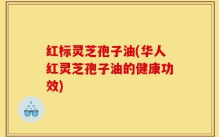 红标灵芝孢子油(华人红灵芝孢子油的健康功效)