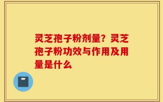灵芝孢子粉剂量？灵芝孢子粉功效与作用及用量是什么