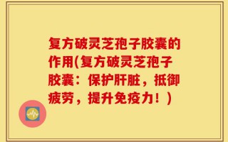 复方破灵芝孢子胶囊的作用(复方破灵芝孢子胶囊：保护肝脏，抵御疲劳，提升免疫力！)