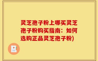 灵芝孢子粉上哪买灵芝孢子粉购买指南：如何选购正品灵芝孢子粉)