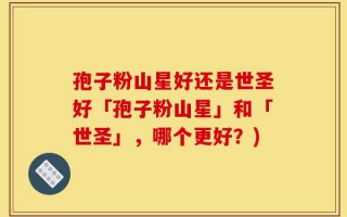 孢子粉山星好还是世圣好「孢子粉山星」和「世圣」，哪个更好？)