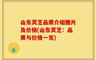 山东灵芝品质介绍图片及价格(山东灵芝：品质与价格一览)
