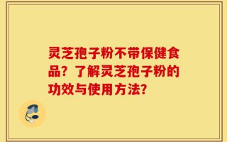 灵芝孢子粉不带保健食品？了解灵芝孢子粉的功效与使用方法？