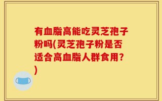 有血脂高能吃灵芝孢子粉吗(灵芝孢子粉是否适合高血脂人群食用？)