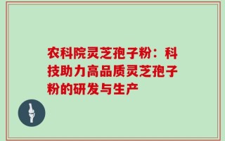 农科院灵芝孢子粉：科技助力高品质灵芝孢子粉的研发与生产