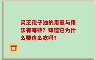 灵芝孢子油的用量与用法有哪些？知道它为什么要这么吃吗？