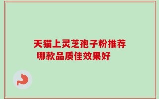 天猫上灵芝孢子粉推荐 哪款品质佳效果好